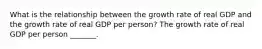 What is the relationship between the growth rate of real GDP and the growth rate of real GDP per​ person? The growth rate of real GDP per person​ _______.