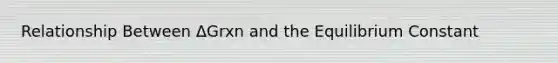 Relationship Between ΔGrxn and the Equilibrium Constant