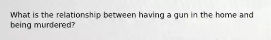 What is the relationship between having a gun in the home and being murdered?