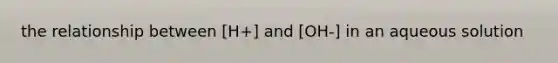 the relationship between [H+] and [OH-] in an aqueous solution