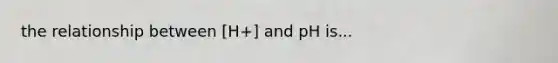 the relationship between [H+] and pH is...