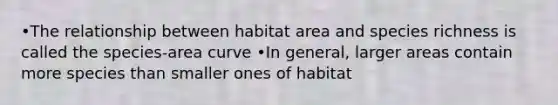 •The relationship between habitat area and species richness is called the species-area curve •In general, larger areas contain more species than smaller ones of habitat