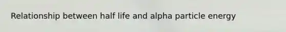 Relationship between <a href='https://www.questionai.com/knowledge/knvYoPqF2v-half-life' class='anchor-knowledge'>half life</a> and alpha particle energy