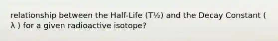 relationship between the Half-Life (​T​½​) and the Decay Constant ( λ ) for a given radioactive isotope?