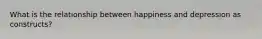 What is the relationship between happiness and depression as constructs?