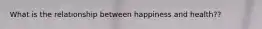 What is the relationship between happiness and health??