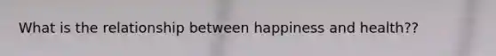 What is the relationship between happiness and health??