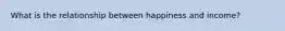 What is the relationship between happiness and income?