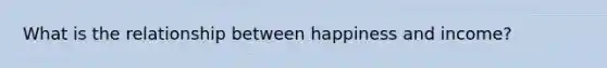 What is the relationship between happiness and income?