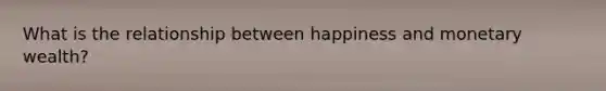 What is the relationship between happiness and monetary wealth?