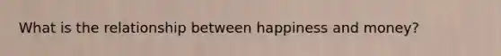 What is the relationship between happiness and money?