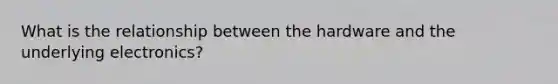 What is the relationship between the hardware and the underlying electronics?
