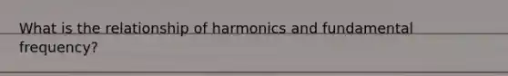 What is the relationship of harmonics and fundamental frequency?