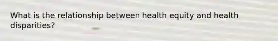 What is the relationship between health equity and health disparities?