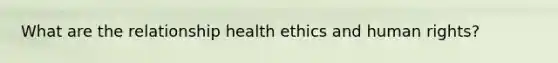 What are the relationship health ethics and human rights?