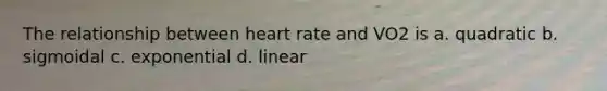 The relationship between heart rate and VO2 is a. quadratic b. sigmoidal c. exponential d. linear