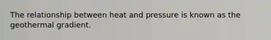 The relationship between heat and pressure is known as the geothermal gradient.