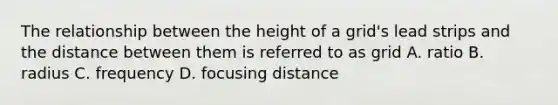 The relationship between the height of a grid's lead strips and the distance between them is referred to as grid A. ratio B. radius C. frequency D. focusing distance