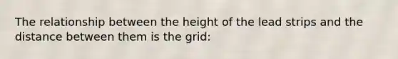 The relationship between the height of the lead strips and the distance between them is the grid: