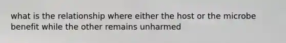 what is the relationship where either the host or the microbe benefit while the other remains unharmed