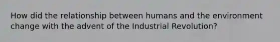 How did the relationship between humans and the environment change with the advent of the Industrial Revolution?