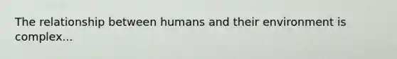 The relationship between humans and their environment is complex...