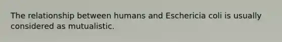 The relationship between humans and Eschericia coli is usually considered as mutualistic.