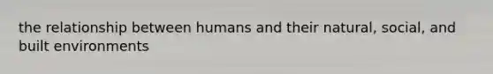 the relationship between humans and their natural, social, and built environments