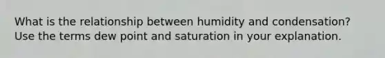 What is the relationship between humidity and condensation? Use the terms dew point and saturation in your explanation.