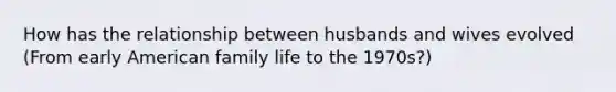 How has the relationship between husbands and wives evolved (From early American family life to the 1970s?)