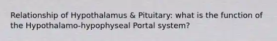 Relationship of Hypothalamus & Pituitary: what is the function of the Hypothalamo-hypophyseal Portal system?