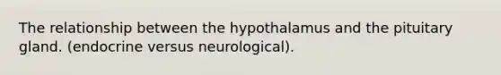 The relationship between the hypothalamus and the pituitary gland. (endocrine versus neurological).