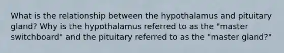 What is the relationship between the hypothalamus and pituitary gland? Why is the hypothalamus referred to as the "master switchboard" and the pituitary referred to as the "master gland?"