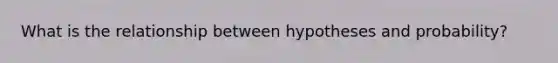 What is the relationship between hypotheses and probability?