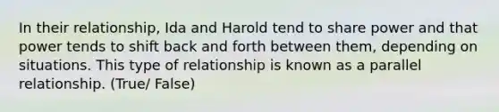 In their relationship, Ida and Harold tend to share power and that power tends to shift back and forth between them, depending on situations. This type of relationship is known as a parallel relationship. (True/ False)