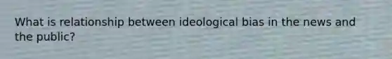 What is relationship between ideological bias in the news and the public?