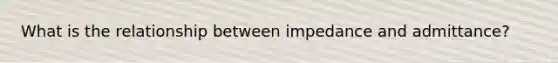 What is the relationship between impedance and admittance?