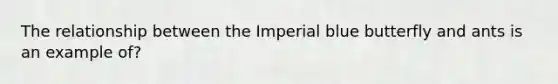 The relationship between the Imperial blue butterfly and ants is an example of?