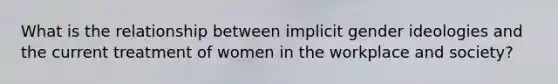 What is the relationship between implicit gender ideologies and the current treatment of women in the workplace and society?