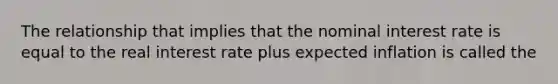 The relationship that implies that the nominal interest rate is equal to the real interest rate plus expected inflation is called the