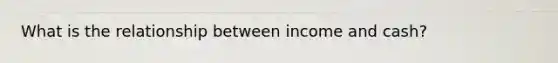 What is the relationship between income and cash?