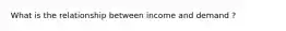 What is the relationship between income and demand ?