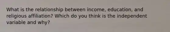 What is the relationship between income, education, and religious affiliation? Which do you think is the independent variable and why?