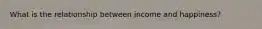 What is the relationship between income and happiness?