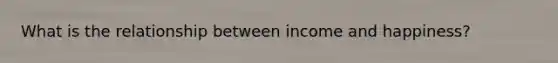 What is the relationship between income and happiness?