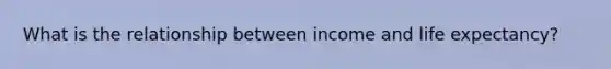 What is the relationship between income and life expectancy?