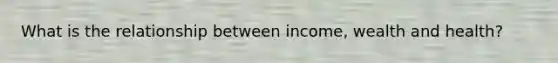 What is the relationship between income, wealth and health?