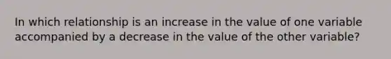 In which relationship is an increase in the value of one variable accompanied by a decrease in the value of the other variable?