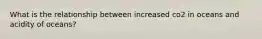 What is the relationship between increased co2 in oceans and acidity of oceans?