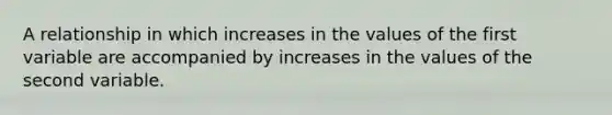 A relationship in which increases in the values of the first variable are accompanied by increases in the values of the second variable.